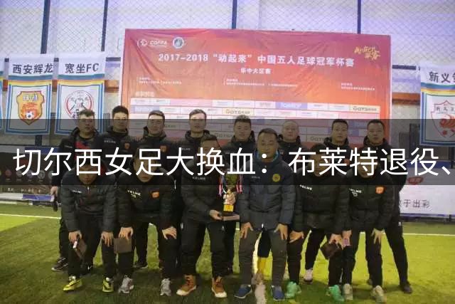 切尔西女足大换血：布莱特退役、克尔等7人离队，2026-27争冠难度陡增