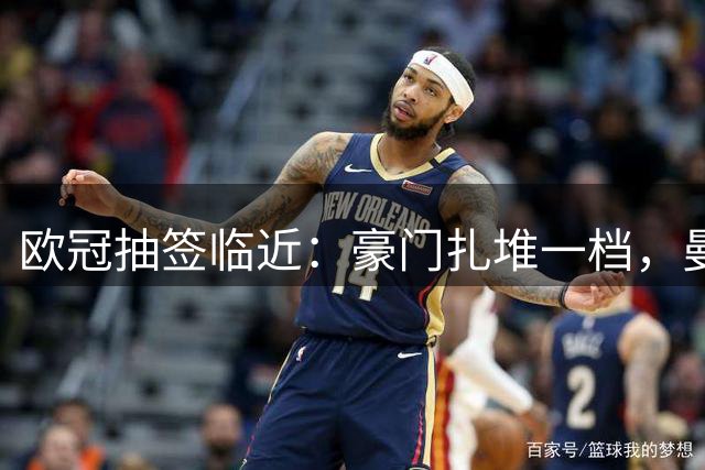 欧冠抽签临近：豪门扎堆一档，曼联降档，科莫垫底
