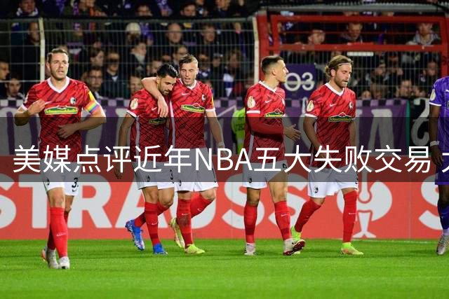 美媒点评近年NBA五大失败交易 太阳三巨头计划落空